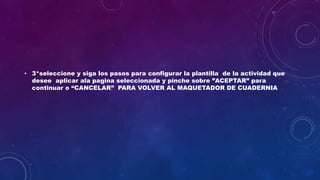 • 3*seleccione y siga los pasos para configurar la plantilla de la actividad que
desee aplicar ala pagina seleccionada y pinche sobre ”ACEPTAR” para
continuar o “CANCELAR” PARA VOLVER AL MAQUETADOR DE CUADERNIA
 