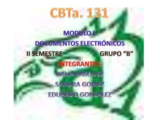 CBTa. 131  MODULO I. DOCUMENTOS ELECTRÓNICOS II SEMESTRE                       GRUPO “B” INTEGRANTES: DALIA VASQUEZ  SANDRA GOMEZ  EDUARDO GONZALEZ 