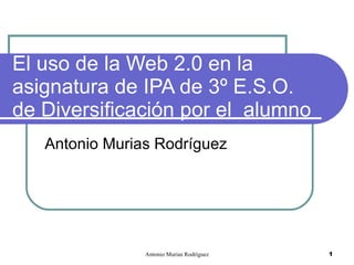 El uso de la Web 2.0 en la asignatura de IPA de 3º E.S.O. de Diversificación por el  alumno  Antonio Murias Rodríguez 