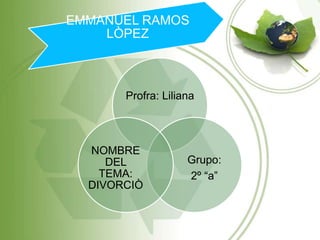 EMMANUEL RAMOS
    LÒPEZ



       Profra: Liliana



  NOMBRE
     DEL            Grupo:
    TEMA:           2º “a”
  DIVORCIÒ
 