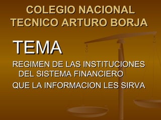 COLEGIO NACIONALCOLEGIO NACIONAL
TECNICO ARTURO BORJATECNICO ARTURO BORJA
TEMATEMA
REGIMEN DE LAS INSTITUCIONESREGIMEN DE LAS INSTITUCIONES
DEL SISTEMA FINANCIERODEL SISTEMA FINANCIERO
QUE LA INFORMACION LES SIRVAQUE LA INFORMACION LES SIRVA
 