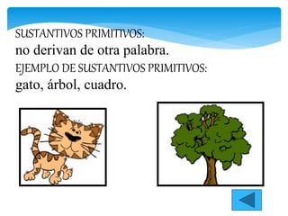 SUSTANTIVOS PRIMITIVOS:
no derivan de otra palabra.
EJEMPLO DE SUSTANTIVOS PRIMITIVOS:
gato, árbol, cuadro.
 