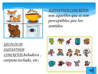 SUSTANTIVOS CONCRETOS:
son aquellos que si son
perceptibles por los
sentidos
EJELPLOS DE
SUSTANTIVOS
CONCRETOS: heladera ,
carpeta teclado, etc.
 