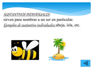 SUSTANTIVOS INDIVIDUALES:
sirven para nombrar a un ser en particular.
Ejemplos de sustantivo individuales: abeja, isla, etc.
 