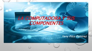 LA COMPUTADORA Y SUS
COMPONENTES
Yeny Pilco Ramirez
 