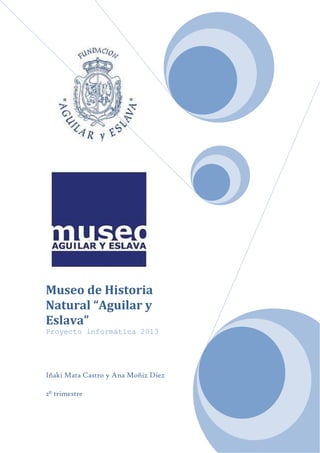 Museo de Historia
Natural “Aguilar y
Eslava”
Proyecto informática 2013
Iñaki Mata Castro y Ana Moñiz Díez
2º trimestre
 