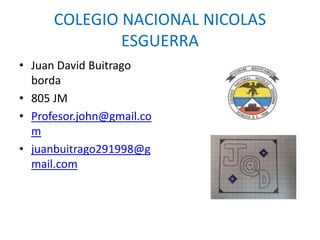 COLEGIO NACIONAL NICOLAS
ESGUERRA
• Juan David Buitrago
borda
• 805 JM
• Profesor.john@gmail.co
m
• juanbuitrago291998@g
mail.com

 