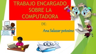 TRABAJO ENCARGADO
SOBRE LA
COMPUTADORA
DE:
Ana Salazar potosino
 