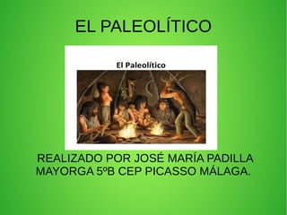 EL PALEOLÍTICO
REALIZADO POR JOSÉ MARÍA PADILLA
MAYORGA 5ºB CEP PICASSO MÁLAGA.
 