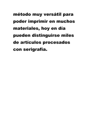 método muy versátil para
poder imprimir en muchos
materiales, hoy en día
pueden distinguirse miles
de artículos procesados
con serigrafía.
 