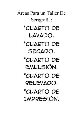 Áreas Para un Taller De
      Serigrafía:
  *Cuarto De
    Lavado.
  *Cuarto De
    Secado.
  *Cuarto De
   Emulsión.
  *Cuarto De
   Relevado.
  *Cuarto De
  Impresión.
 