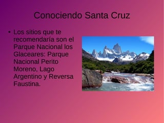 Conociendo Santa Cruz
● Los sitios que te
recomendaría son el
Parque Nacional los
Glaceares: Parque
Nacional Perito
Moreno, Lago
Argentino y Reversa
Faustina.
 