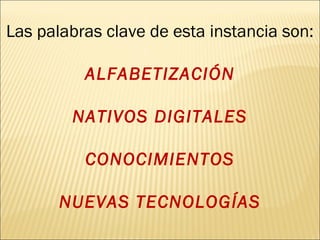 Las palabras clave de esta instancia son: 
ALFABETIZACIÓN 
NATIVOS DIGITALES 
CONOCIMIENTOS 
NUEVAS TECNOLOGÍAS 
 