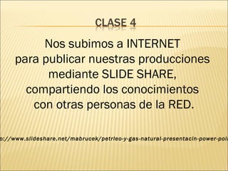 Nos subimos a INTERNET 
para publicar nuestras producciones 
mediante SLIDE SHARE, 
compartiendo los conocimientos 
con otras personas de la RED. 
http://www.slideshare.net/mabrucek/petrleo-y-gas-natural-presentacin-power-point 
 