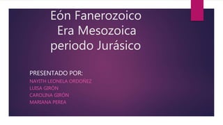 Eón Fanerozoico
Era Mesozoica
periodo Jurásico
PRESENTADO POR:
NAYITH LEONELA ORDOÑEZ
LUISA GIRÓN
CAROLINA GIRÓN
MARIANA PEREA
 
