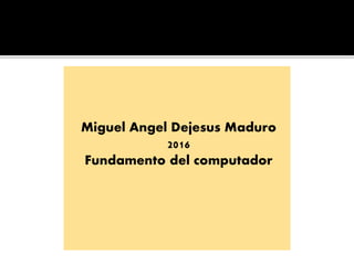 Miguel Angel Dejesus Maduro
2016
Fundamento del computador
 
