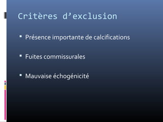 Critères d’exclusion 
 Présence importante de calcifications 
 Fuites commissurales 
 Mauvaise échogénicité 
 