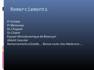 Remerciements 
Pr Schiele 
Pr Meneveau 
Dc Chopard 
Dc Chatot 
Equipe Hémodynamique de Besançon 
Abbott Vascular 
Remerciements à Estelle…. Bonne route chez Medtronic…. 
