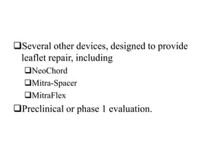 Several other devices, designed to provide
leaflet repair, including
NeoChord
Mitra-Spacer
MitraFlex
Preclinical or phase 1 evaluation.
 