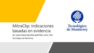 MitraClip: Indicaciones
basadas en evidencia
DR. JUAN CARLOS BECERRA MARTÍNEZ, FACC, FESC
Tecnológico de Monterrey
 