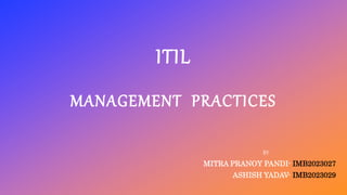 ITIL
MANAGEMENT PRACTICES
BY
MITRA PRANOY PANDI- IMB2023027
ASHISH YADAV- IMB2023029
 