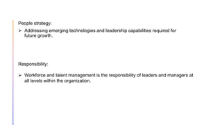 People strategy:
 Addressing emerging technologies and leadership capabilities required for
future growth.
Responsibility:
 Workforce and talent management is the responsibility of leaders and managers at
all levels within the organization.
 
