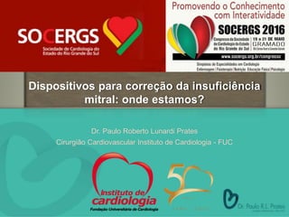Dispositivos para correção da insuficiência
mitral: onde estamos?
Dr. Paulo Roberto Lunardi Prates
Cirurgião Cardiovascular Instituto de Cardiologia - FUC
 