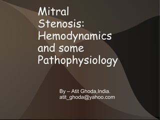 Mitral
Stenosis:
Hemodynamics
and some
Pathophysiology
By – Atit Ghoda,India.
atit_ghoda@yahoo.com
 