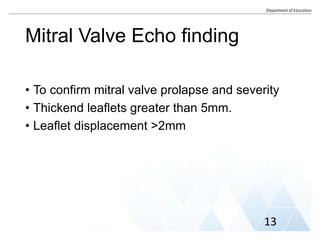 Mitral Valve Echo finding
• To confirm mitral valve prolapse and severity
• Thickend leaflets greater than 5mm.
• Leaflet displacement >2mm
13
 