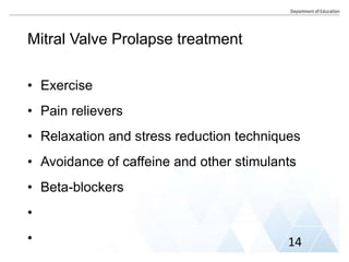 Mitral Valve Prolapse treatment
• Exercise
• Pain relievers
• Relaxation and stress reduction techniques
• Avoidance of caffeine and other stimulants
• Beta-blockers
•
• 14
 