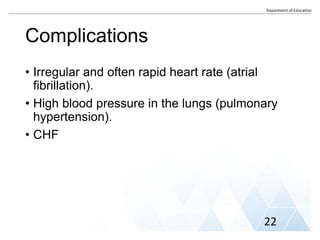 Complications
• Irregular and often rapid heart rate (atrial
fibrillation).
• High blood pressure in the lungs (pulmonary
hypertension).
• CHF
22
 