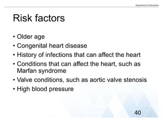 Risk factors
• Older age
• Congenital heart disease
• History of infections that can affect the heart
• Conditions that can affect the heart, such as
Marfan syndrome
• Valve conditions, such as aortic valve stenosis
• High blood pressure
40
 