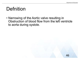 Defnition
• Narrowing of the Aortic valve resulting in
Obstruction of blood flow from the left ventricle
to aorta during systole.
46
 