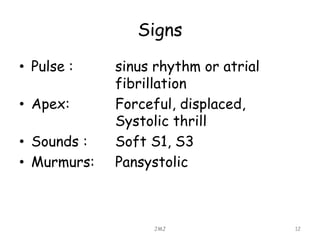 Signs
• Pulse : sinus rhythm or atrial
fibrillation
• Apex: Forceful, displaced,
Systolic thrill
• Sounds : Soft S1, S3
• Murmurs: Pansystolic
JMJ 12
 