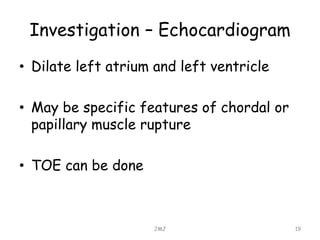 Investigation – Echocardiogram
• Dilate left atrium and left ventricle
• May be specific features of chordal or
papillary muscle rupture
• TOE can be done
JMJ 19
 