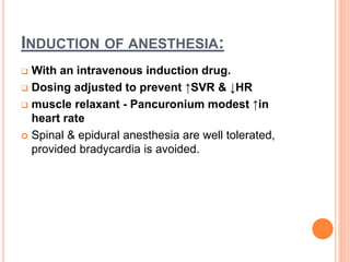 INDUCTION OF ANESTHESIA:
 With an intravenous induction drug.
 Dosing adjusted to prevent ↑SVR & ↓HR
 muscle relaxant - Pancuronium modest ↑in
heart rate
 Spinal & epidural anesthesia are well tolerated,
provided bradycardia is avoided.
 