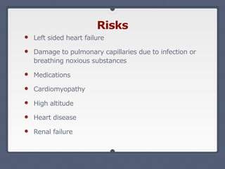 Left sided heart failure
Damage to pulmonary capillaries due to infection or
breathing noxious substances
Medications
Cardiomyopathy
High altitude
Heart disease
Renal failure
Risks
 