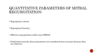  Regurgitant volume
 Regurgitant fraction
 Effective regurgitation orifice area (EROA)
 Performed correctly, these parameters are considered most accurate because they
are objective.
 