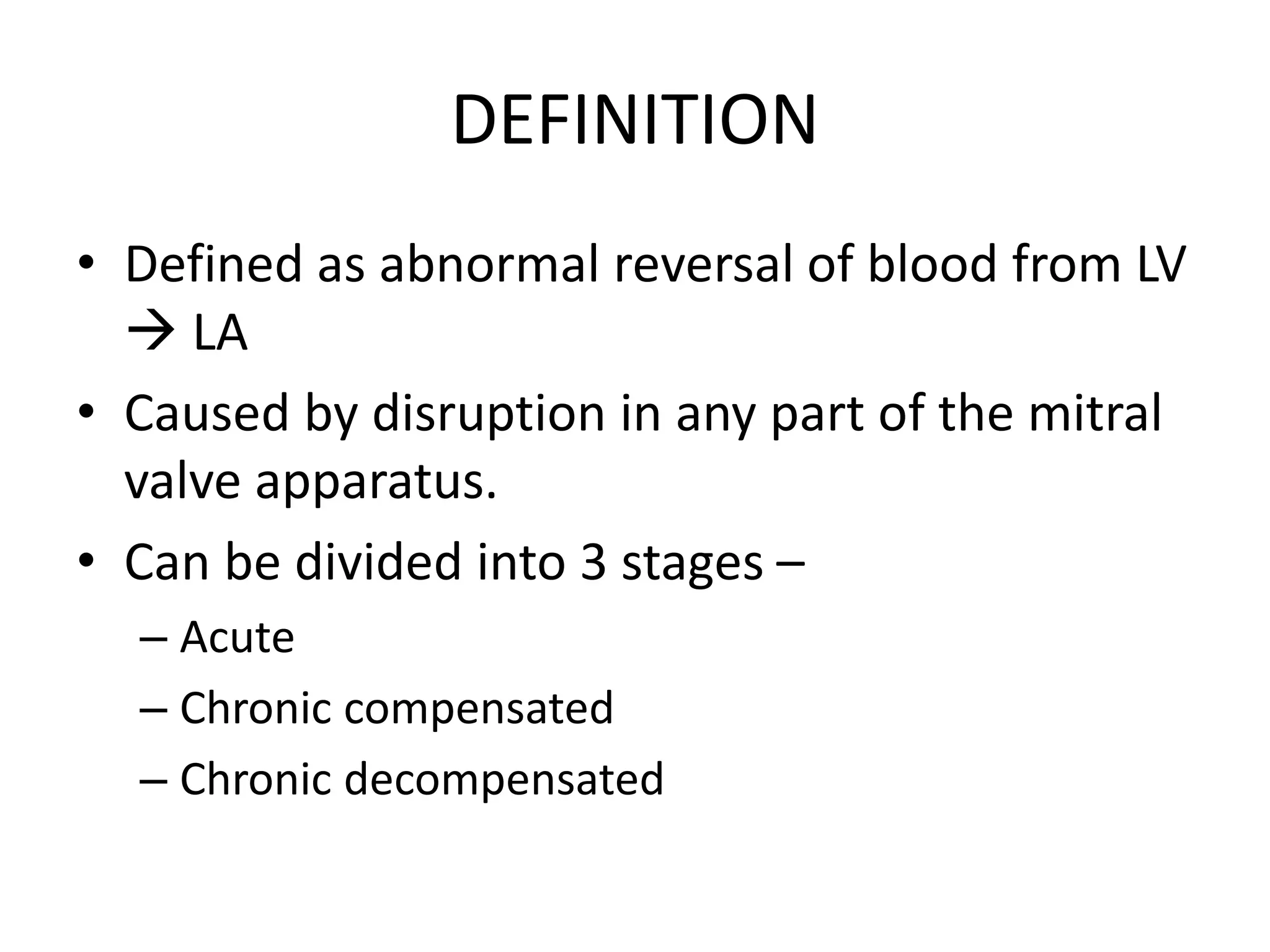 DEFINITION
• Defined as abnormal reversal of blood from LV
LA
• Caused by disruption in any part of the mitral
valve apparatus.
• Can be divided into 3 stages –
– Acute
– Chronic compensated
– Chronic decompensated