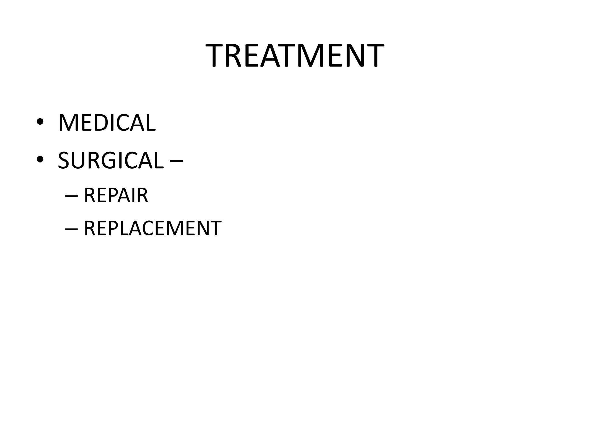 TREATMENT
• MEDICAL
• SURGICAL –
– REPAIR
– REPLACEMENT