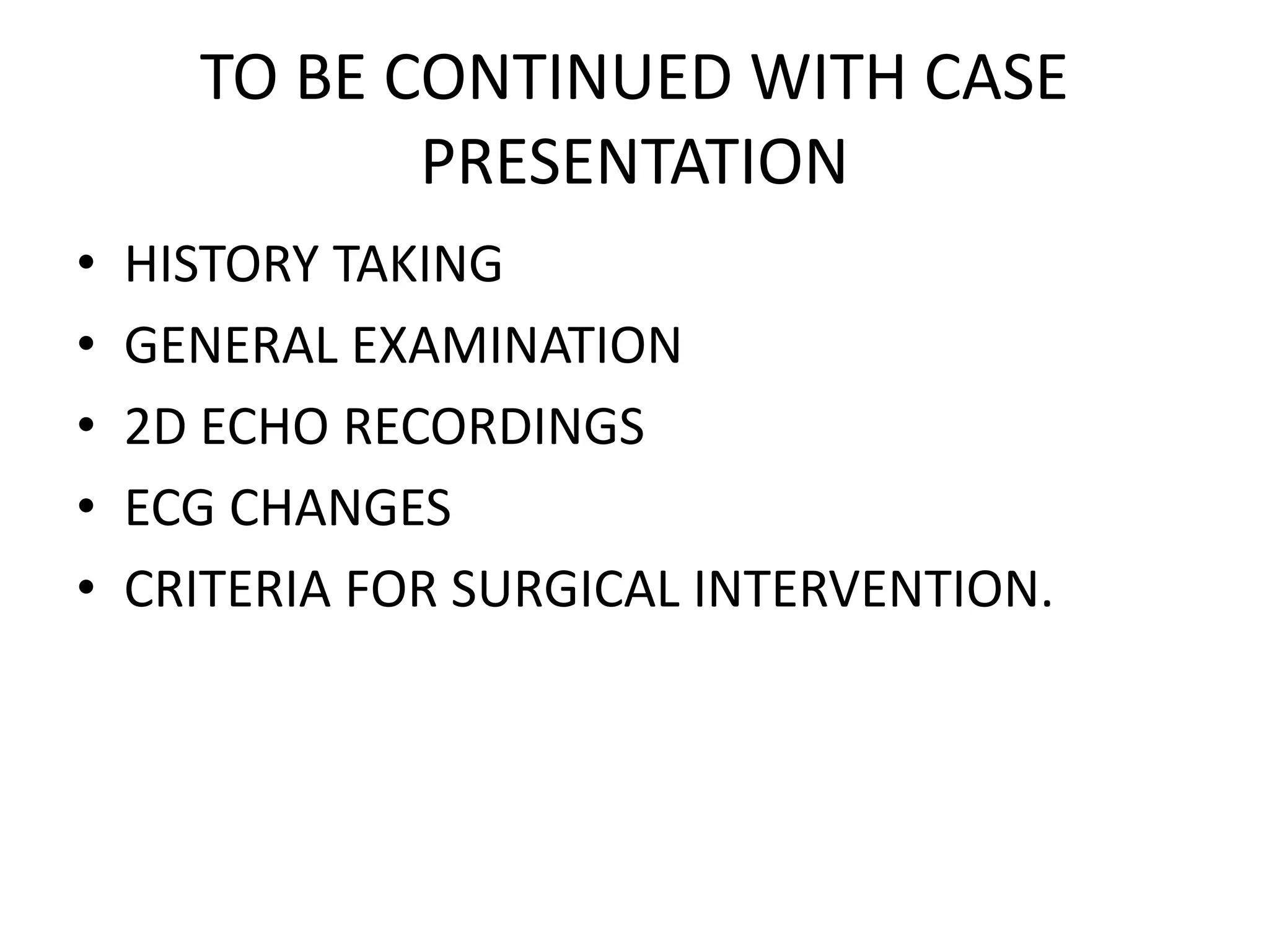 TO BE CONTINUED WITH CASE
PRESENTATION
• HISTORY TAKING
• GENERAL EXAMINATION
• 2D ECHO RECORDINGS
• ECG CHANGES
• CRITERIA FOR SURGICAL INTERVENTION.