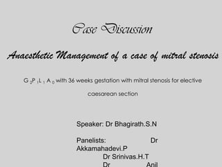 Case Discussion
Anaesthetic Management of a case of mitral stenosis
G 2P 1L 1 A 0 with 36 weeks gestation with mitral stenosis for elective
caesarean section
Speaker: Dr Bhagirath.S.N
Panelists: Dr
Akkamahadevi.P
Dr Srinivas.H.T
 