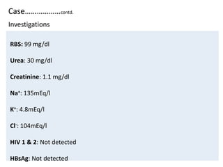 Case………………contd.
RBS: 99 mg/dl
Urea: 30 mg/dl
Creatinine: 1.1 mg/dl
Na+: 135mEq/l
K+: 4.8mEq/l
Cl-: 104mEq/l
HIV 1 & 2: Not detected
HBsAg: Not detected
Investigations
 