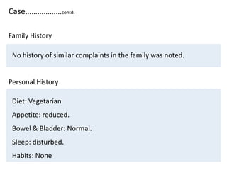 Case………………contd.
No history of similar complaints in the family was noted.
Personal History
Diet: Vegetarian
Appetite: reduced.
Bowel & Bladder: Normal.
Sleep: disturbed.
Habits: None
Family History
 