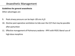 Anaesthetic Management
Guidelines for general anaesthesia
Other advantages are
9. Peak airway pressure can be kept <20 cms H2O
10. Elective post operative ventilation to tide over the CCF that may be possible
after parturition
11. Effective management of Pulmonary oedema - IPPV with PEEP, liberal use of
high dose morphine
 