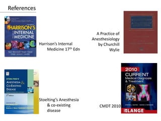 References
Harrison’s Internal
Medicine 17th Edn
A Practice of
Anesthesiology
by Churchill
Wylie
Stoelting’s Anesthesia
& co-existing
disease
CMDT 2010
 