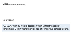 Case………………contd.
G2P1L1A0 with 36 weeks gestation with Mitral Stenosis of
Rheumatic Origin without evidence of congestive cardiac failure.
Impression
 