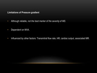 Limitations of Pressure gradient
• Although reliable, not the best marker of the severity of MS.
• Dependent on MVA.
• Influenced by other factors: Transmitral flow rate, HR, cardiac output, associated MR.
 