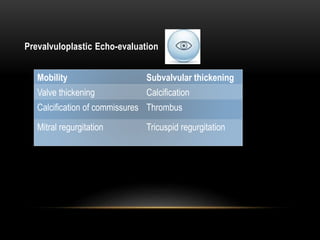Prevalvuloplastic Echo-evaluation
Mobility Subvalvular thickening
Valve thickening Calcification
Calcification of commissures Thrombus
Mitral regurgitation Tricuspid regurgitation
 
