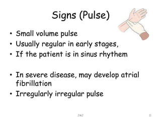 Signs (Pulse)
• Small volume pulse
• Usually regular in early stages,
• If the patient is in sinus rhythem
• In severe disease, may develop atrial
fibrillation
• Irregularly irregular pulse
JMJ 11
 